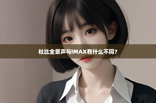 杜比全景声与IMAX有什么不同？