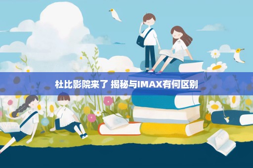 杜比影院来了 揭秘与IMAX有何区别