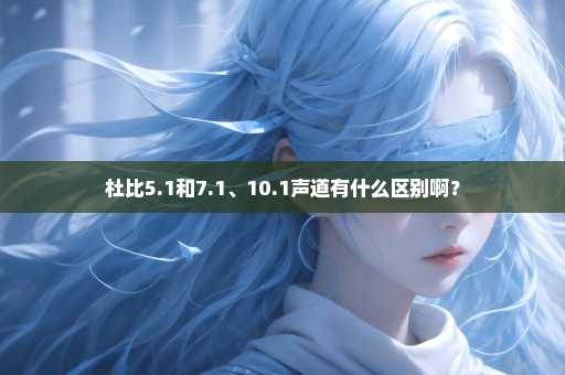 杜比5.1和7.1、10.1声道有什么区别啊？