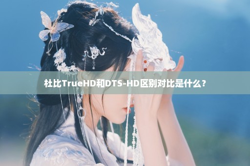 杜比TrueHD和DTS-HD区别对比是什么？