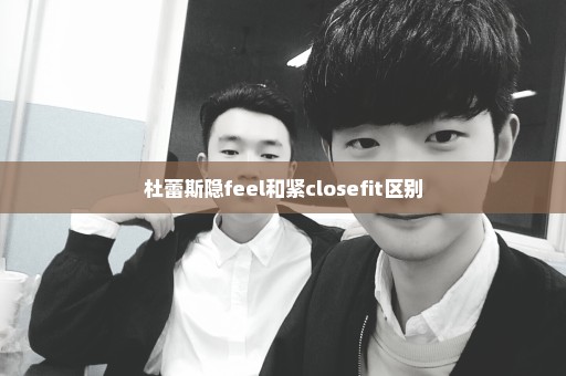 杜蕾斯隐feel和紧closefit区别