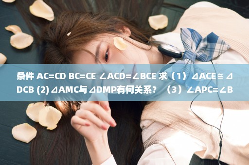 条件 AC=CD BC=CE ∠ACD=∠BCE 求（1）⊿ACE≌⊿DCB (2)⊿AMC与⊿DMP有何关系？ （3）∠APC=∠BPC