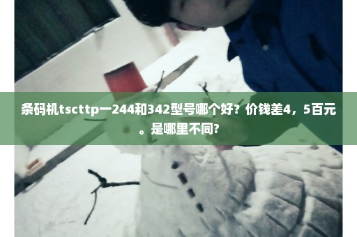 条码机tscttp一244和342型号哪个好？价钱差4，5百元。是哪里不同?