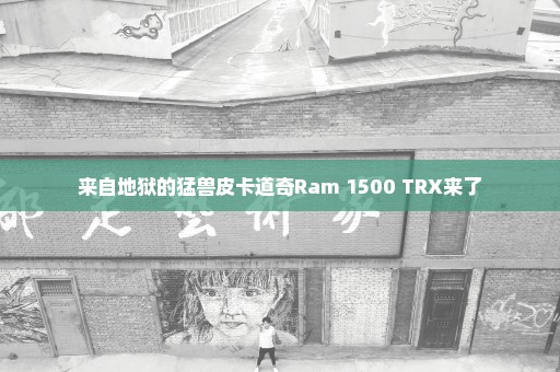 来自地狱的猛兽皮卡道奇Ram 1500 TRX来了