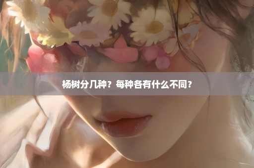 杨树分几种？每种各有什么不同？