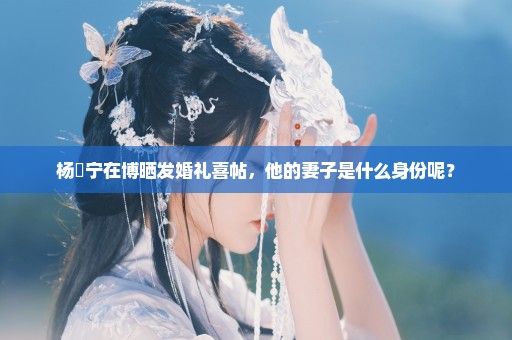 杨祐宁在博晒发婚礼喜帖，他的妻子是什么身份呢？