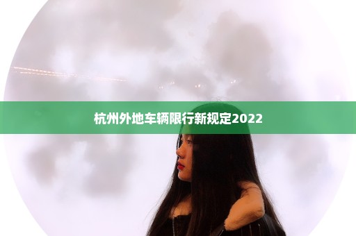 杭州外地车辆限行新规定2022