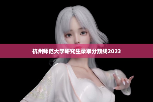 杭州师范大学研究生录取分数线2023