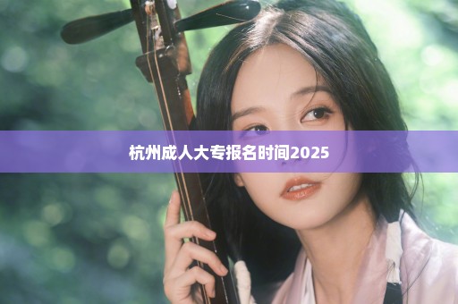 杭州成人大专报名时间2025