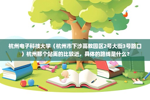 杭州电子科技大学（杭州市下沙高教园区2号大街3号路口）杭州那个站离的比较近，具体的路线是什么？