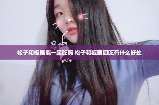 松子和板栗能一起吃吗 松子和板栗同吃有什么好处