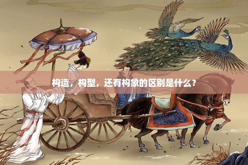 构造，构型，还有构象的区别是什么？