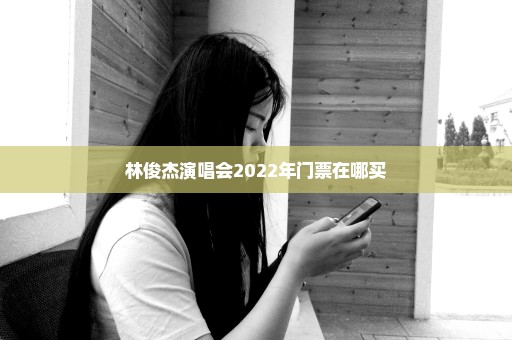 林俊杰演唱会2022年门票在哪买