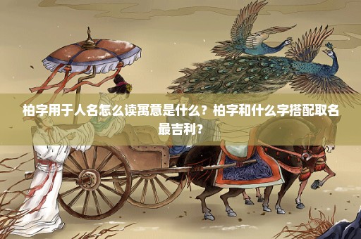 柏字用于人名怎么读寓意是什么？柏字和什么字搭配取名最吉利？