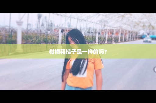 柑橘和桔子是一样的吗？