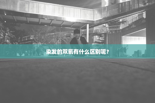 染发的双氧有什么区别呢？