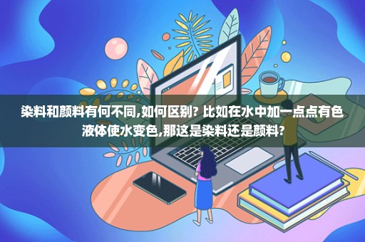 染料和颜料有何不同,如何区别? 比如在水中加一点点有色液体使水变色,那这是染料还是颜料?