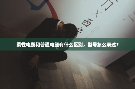 柔性电缆和普通电缆有什么区别，型号怎么表述？