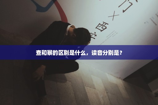 查和察的区别是什么，读音分别是？