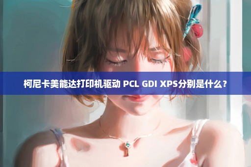 柯尼卡美能达打印机驱动 PCL GDI XPS分别是什么？