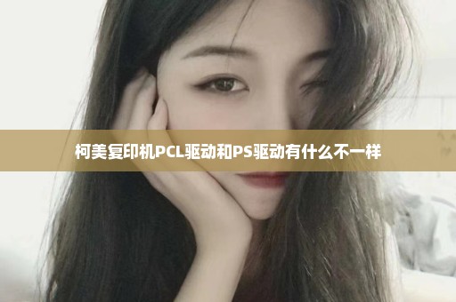 柯美复印机PCL驱动和PS驱动有什么不一样