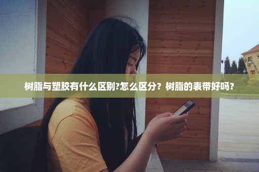 树脂与塑胶有什么区别?怎么区分？树脂的表带好吗？