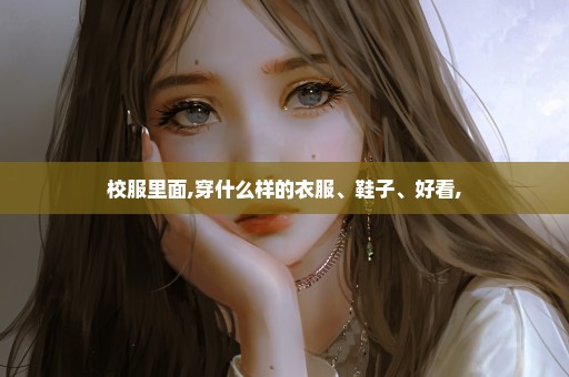 校服里面,穿什么样的衣服、鞋子、好看,