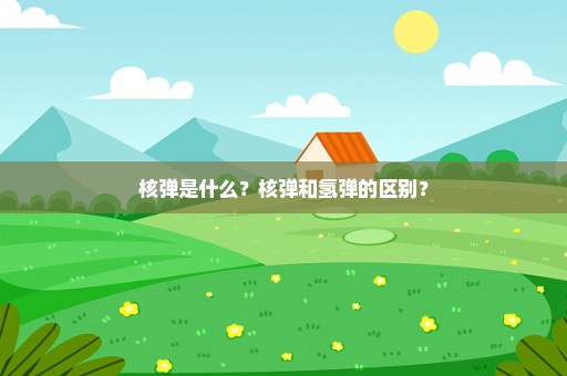 核弹是什么？核弹和氢弹的区别？