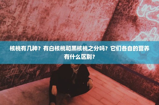 核桃有几种？有白核桃和黑核桃之分吗？它们各自的营养有什么区别？