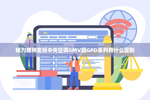 格力商用变频中央空调GMV跟GPD系列有什么区别