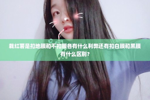 栽红薯是扣地膜和不扣膜各有什么利弊还有扣白膜和黑膜有什么区别？