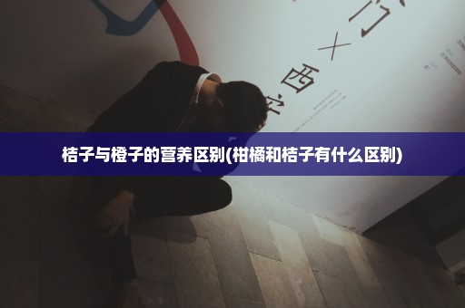 桔子与橙子的营养区别(柑橘和桔子有什么区别)