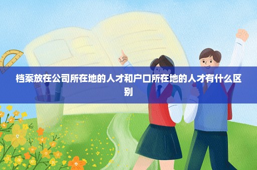 档案放在公司所在地的人才和户口所在地的人才有什么区别