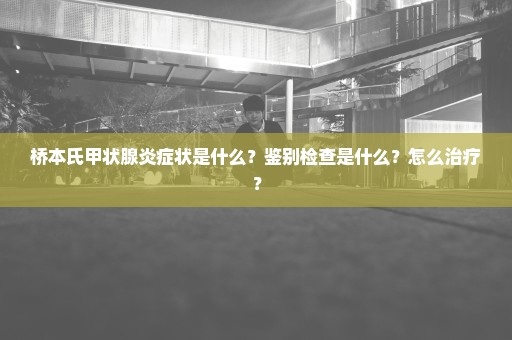 桥本氏甲状腺炎症状是什么？鉴别检查是什么？怎么治疗？