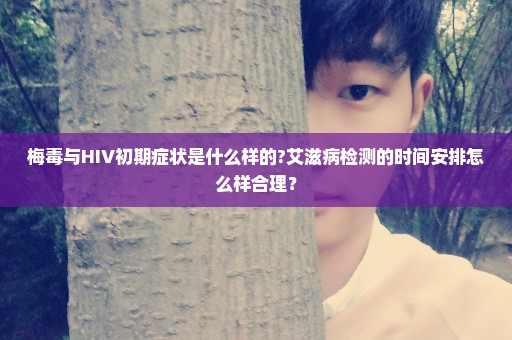 梅毒与HIV初期症状是什么样的?艾滋病检测的时间安排怎么样合理？