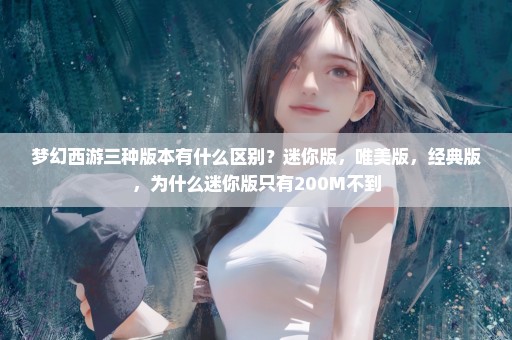 梦幻西游三种版本有什么区别？迷你版，唯美版，经典版，为什么迷你版只有200M不到