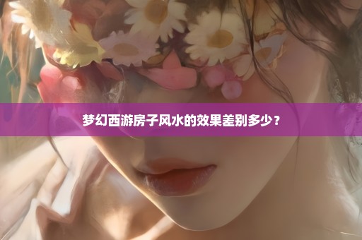 梦幻西游房子风水的效果差别多少？