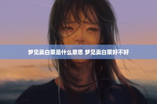 梦见卖白菜是什么意思 梦见卖白菜好不好