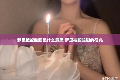 梦见被蛇咬脚是什么意思 梦见被蛇咬脚的征兆