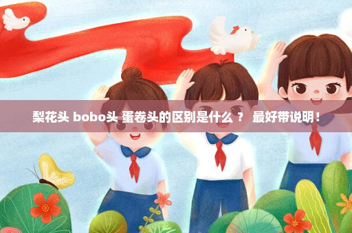 梨花头 bobo头 蛋卷头的区别是什么 ？ 最好带说明！