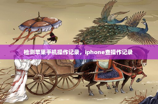 检测苹果手机操作记录，iphone查操作记录 