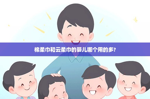 棉柔巾和云柔巾的婴儿哪个用的多?