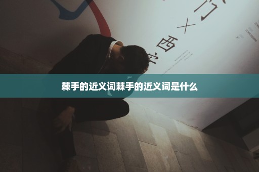 棘手的近义词棘手的近义词是什么