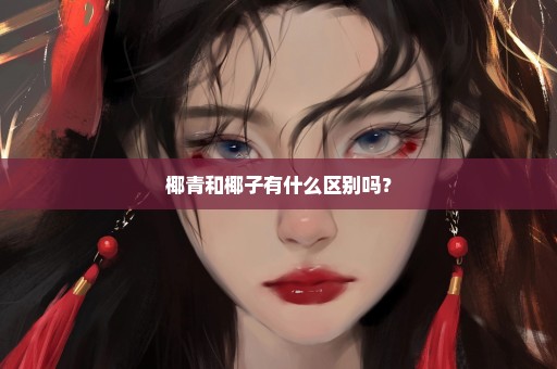 椰青和椰子有什么区别吗？