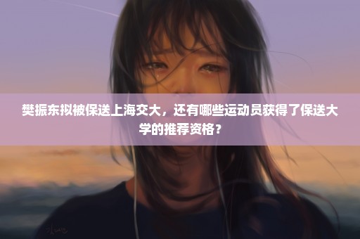 樊振东拟被保送上海交大，还有哪些运动员获得了保送大学的推荐资格？