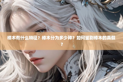 樟木有什么特征？樟木分为多少种？如何鉴别樟木的真假？