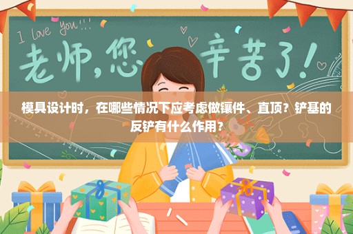 模具设计时，在哪些情况下应考虑做镶件、直顶？铲基的反铲有什么作用？