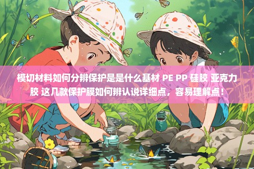 模切材料如何分辨保护是是什么基材 PE PP 硅胶 亚克力胶 这几款保护膜如何辨认说详细点，容易理解点！