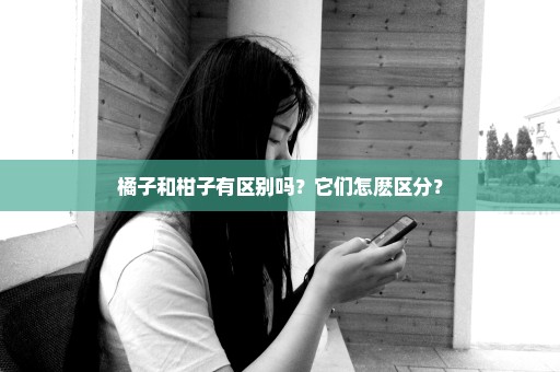 橘子和柑子有区别吗？它们怎麽区分？