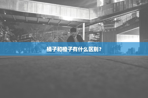 橘子和橙子有什么区别？